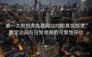 第一次用白虎免费网站时的真实感受：稳定访问与日常使用的可靠性评估