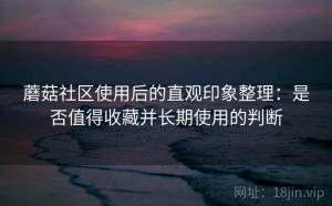 蘑菇社区使用后的直观印象整理：是否值得收藏并长期使用的判断