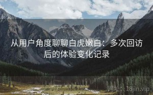 从用户角度聊聊白虎嫩白：多次回访后的体验变化记录