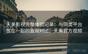 天美影视完整体验记录：与同类平台放在一起的直观对比，天美官方视频