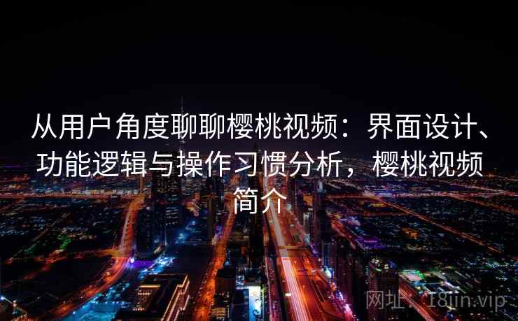 从用户角度聊聊樱桃视频：界面设计、功能逻辑与操作习惯分析，樱桃视频简介