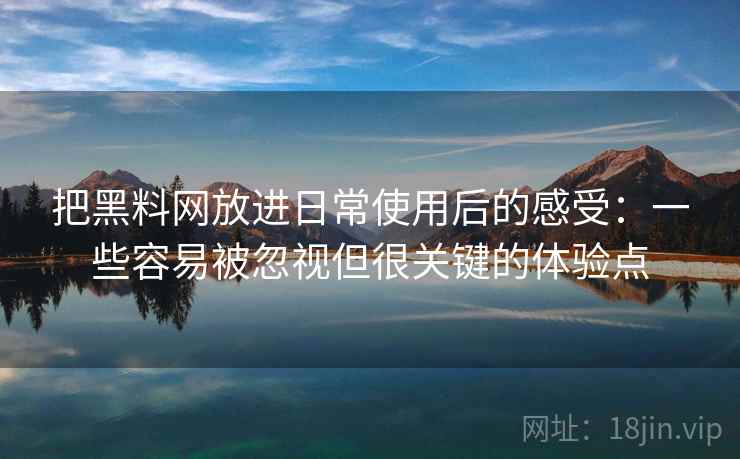把黑料网放进日常使用后的感受：一些容易被忽视但很关键的体验点