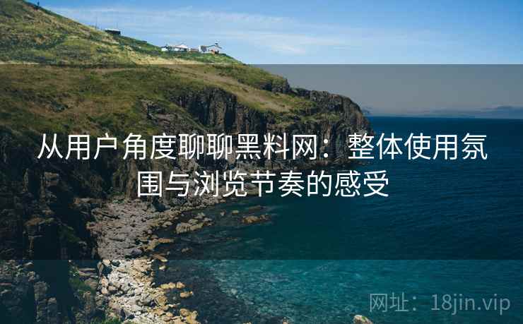 从用户角度聊聊黑料网:整体使用氛围与浏览节奏的感受 从用户角度聊聊黑料网:整体使用氛围与浏览节奏的感受