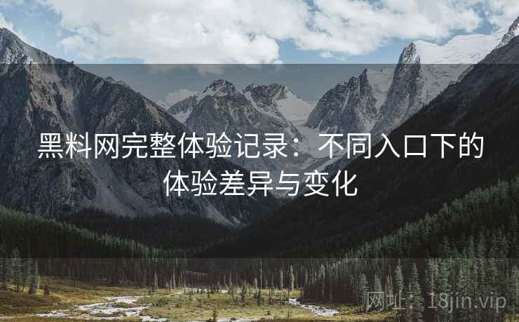黑料网完整体验记录:不同入口下的体验差异与变化 黑料网完整体验记录:不同入口下的体验差异与变化