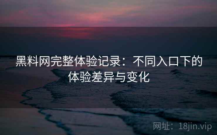 黑料网完整体验记录:不同入口下的体验差异与变化 黑料网完整体验记录:不同入口下的体验差异与变化