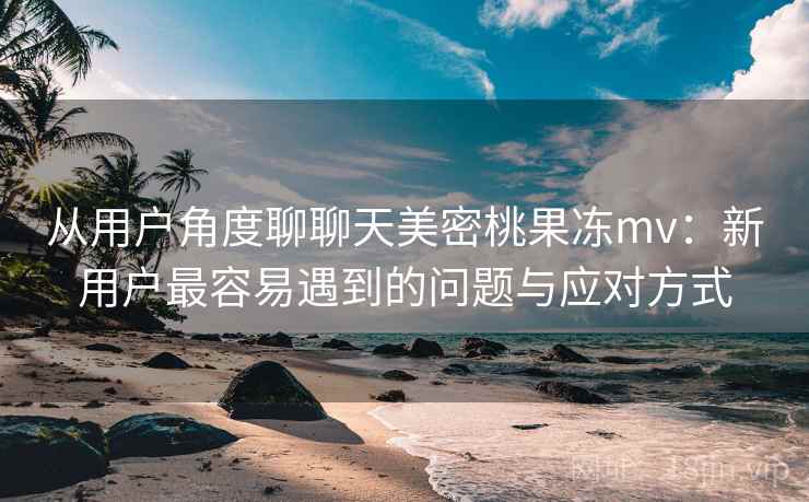 从用户角度聊聊天美密桃果冻mv:新用户最容易遇到的问题与应对方式 从用户角度聊聊天美密桃果冻mv:新用户最容易遇到的问题与应对方式
