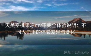 天美密桃果冻mv不完全体验说明：不同入口下的体验差异与变化