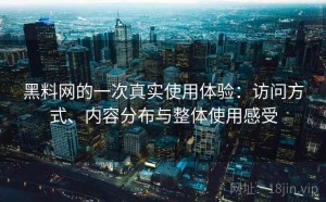 黑料网的一次真实使用体验：访问方式、内容分布与整体使用感受