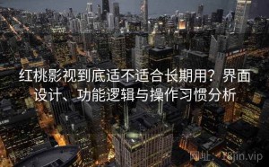 红桃影视到底适不适合长期用？界面设计、功能逻辑与操作习惯分析