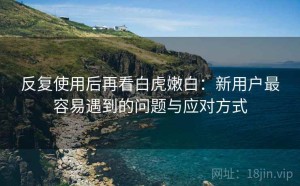 反复使用后再看白虎嫩白：新用户最容易遇到的问题与应对方式