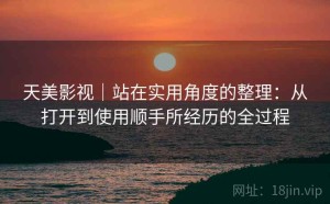 天美影视｜站在实用角度的整理：从打开到使用顺手所经历的全过程