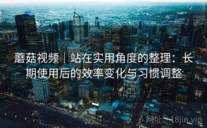 蘑菇视频｜站在实用角度的整理：长期使用后的效率变化与习惯调整