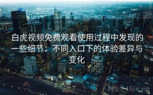 白虎视频免费观看使用过程中发现的一些细节：不同入口下的体验差异与变化