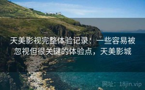 天美影视完整体验记录：一些容易被忽视但很关键的体验点，天美影城