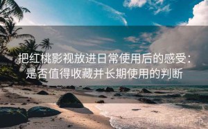 把红桃影视放进日常使用后的感受：是否值得收藏并长期使用的判断