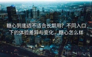 糖心到底适不适合长期用？不同入口下的体验差异与变化，糖心怎么样