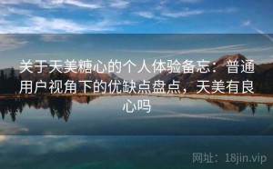 关于天美糖心的个人体验备忘：普通用户视角下的优缺点盘点，天美有良心吗