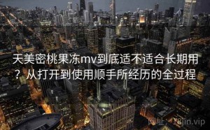 天美密桃果冻mv到底适不适合长期用？从打开到使用顺手所经历的全过程