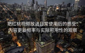 把红桃视频放进日常使用后的感受：内容更新频率与实际可用性的观察
