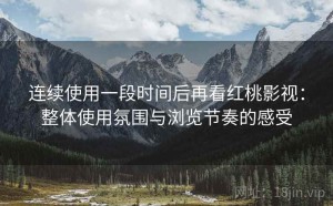 连续使用一段时间后再看红桃影视：整体使用氛围与浏览节奏的感受