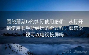 围绕蘑菇tv的实际使用感想：从打开到使用顺手所经历的全过程，蘑菇影视可以电视投屏吗