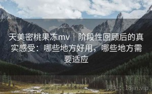 天美密桃果冻mv｜阶段性回顾后的真实感受：哪些地方好用，哪些地方需要适应