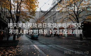 把天美影视放进日常使用后的感受：不同人群使用场景下的适配度观察