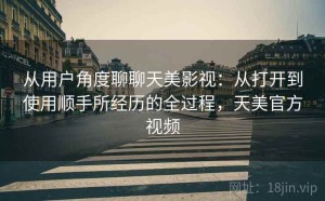 从用户角度聊聊天美影视：从打开到使用顺手所经历的全过程，天美官方视频