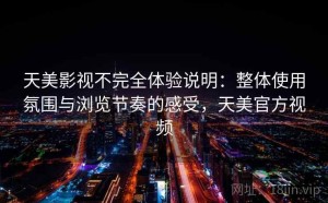 天美影视不完全体验说明：整体使用氛围与浏览节奏的感受，天美官方视频