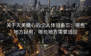 关于天美糖心的个人体验备忘：哪些地方好用，哪些地方需要适应