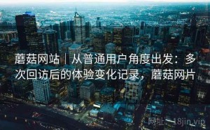 蘑菇网站｜从普通用户角度出发：多次回访后的体验变化记录，蘑菇网片