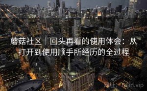 蘑菇社区｜回头再看的使用体会：从打开到使用顺手所经历的全过程