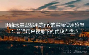 围绕天美密桃果冻mv的实际使用感想：普通用户视角下的优缺点盘点