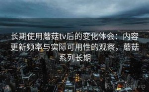长期使用蘑菇tv后的变化体会：内容更新频率与实际可用性的观察，蘑菇系列长期