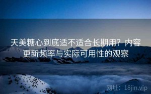 天美糖心到底适不适合长期用？内容更新频率与实际可用性的观察