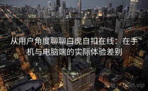 从用户角度聊聊白虎自扣在线：在手机与电脑端的实际体验差别