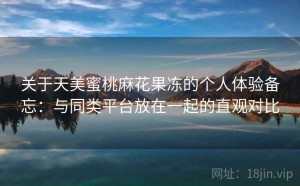 关于天美蜜桃麻花果冻的个人体验备忘：与同类平台放在一起的直观对比