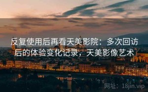 反复使用后再看天美影院：多次回访后的体验变化记录，天美影像艺术