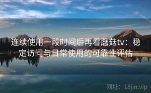 连续使用一段时间后再看蘑菇tv：稳定访问与日常使用的可靠性评估