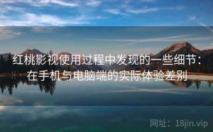 红桃影视使用过程中发现的一些细节：在手机与电脑端的实际体验差别