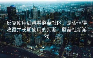反复使用后再看蘑菇社区：是否值得收藏并长期使用的判断，蘑菇社新游戏