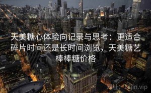 天美糖心体验向记录与思考：更适合碎片时间还是长时间浏览，天美糖艺棒棒糖价格