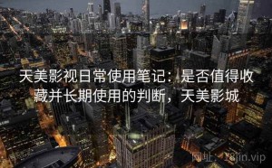 天美影视日常使用笔记：是否值得收藏并长期使用的判断，天美影城