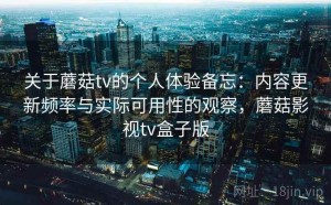 关于蘑菇tv的个人体验备忘：内容更新频率与实际可用性的观察，蘑菇影视tv盒子版