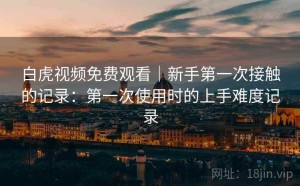 白虎视频免费观看｜新手第一次接触的记录：第一次使用时的上手难度记录