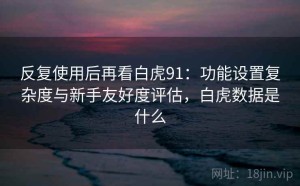 反复使用后再看白虎91：功能设置复杂度与新手友好度评估，白虎数据是什么