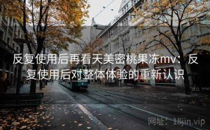 反复使用后再看天美密桃果冻mv：反复使用后对整体体验的重新认识