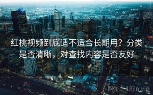 红桃视频到底适不适合长期用？分类是否清晰，对查找内容是否友好