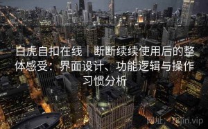 白虎自扣在线｜断断续续使用后的整体感受：界面设计、功能逻辑与操作习惯分析