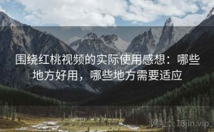 围绕红桃视频的实际使用感想：哪些地方好用，哪些地方需要适应